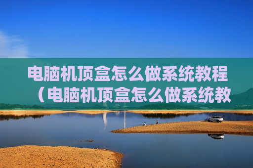 电脑机顶盒怎么做系统教程（电脑机顶盒怎么做系统教程图片）