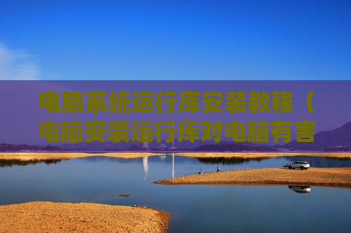 电脑系统运行库安装教程（电脑安装运行库对电脑有害吗）