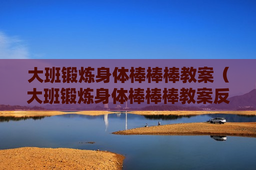 大班锻炼身体棒棒棒教案（大班锻炼身体棒棒棒教案反思）