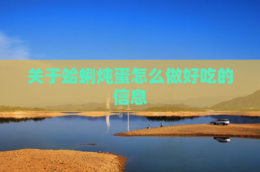 关于蛤蜊炖蛋怎么做好吃的信息