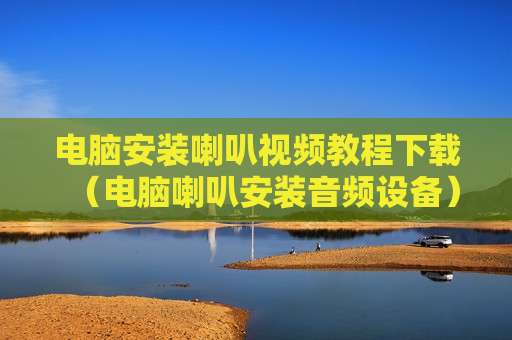 电脑安装喇叭视频教程下载（电脑喇叭安装音频设备）