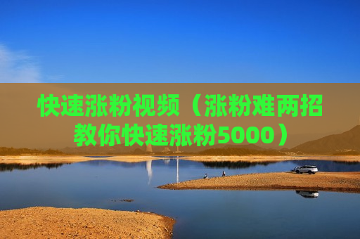 快速涨粉视频（涨粉难两招教你快速涨粉5000）