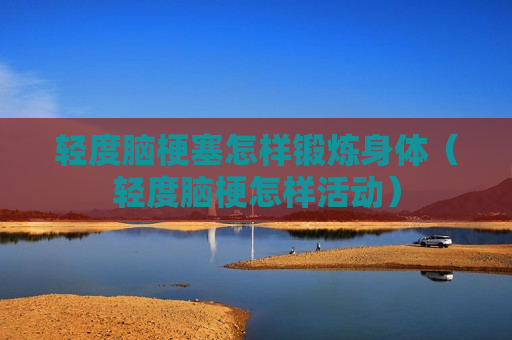 轻度脑梗塞怎样锻炼身体（轻度脑梗怎样活动）