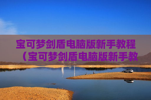 宝可梦剑盾电脑版新手教程（宝可梦剑盾电脑版新手教程怎么过）