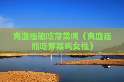 高血压能吃芽菜吗（高血压能吃芽菜吗女性）