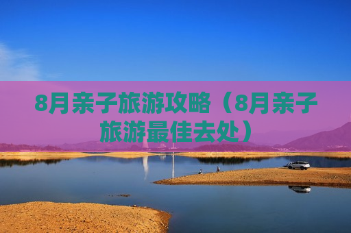 8月亲子旅游攻略（8月亲子旅游最佳去处）