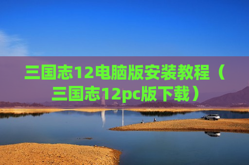 三国志12电脑版安装教程（三国志12pc版下载）
