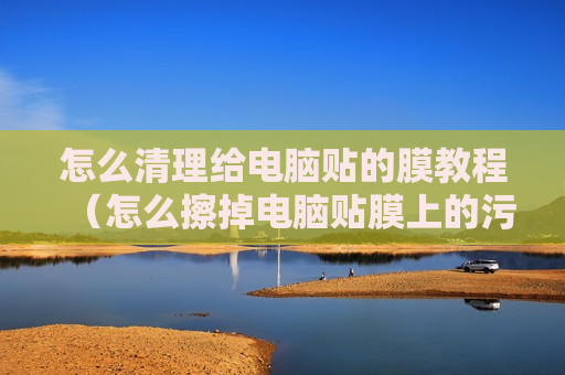 怎么清理给电脑贴的膜教程（怎么擦掉电脑贴膜上的污渍）