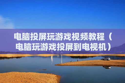 电脑投屏玩游戏视频教程（电脑玩游戏投屏到电视机）