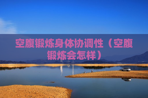 空腹锻炼身体协调性（空腹锻炼会怎样）