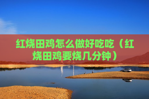 红烧田鸡怎么做好吃吃（红烧田鸡要烧几分钟）