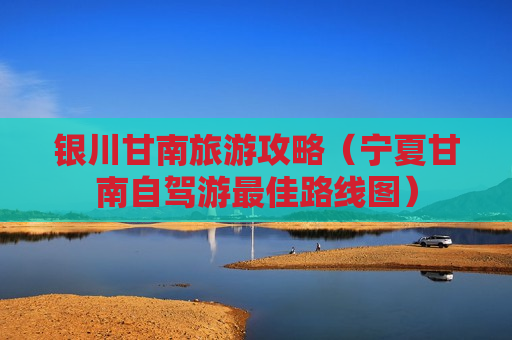 银川甘南旅游攻略（宁夏甘南自驾游最佳路线图）