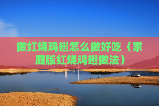 做红烧鸡翅怎么做好吃（家庭版红烧鸡翅做法）