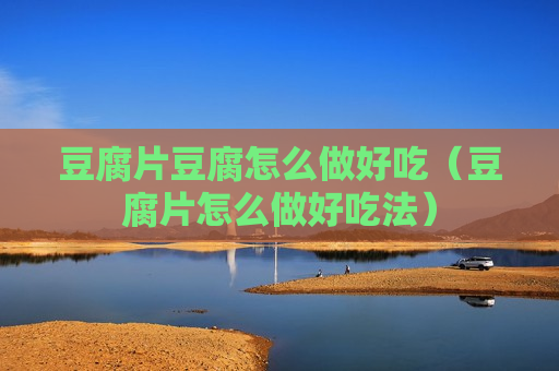 豆腐片豆腐怎么做好吃（豆腐片怎么做好吃法）