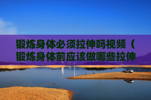 锻炼身体必须拉伸吗视频（锻炼身体前应该做哪些拉伸运动?）