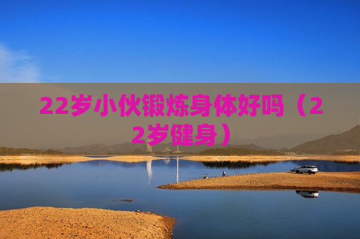 22岁小伙锻炼身体好吗（22岁健身）