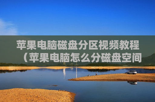 苹果电脑磁盘分区视频教程（苹果电脑怎么分磁盘空间）