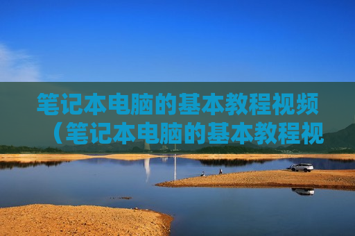 笔记本电脑的基本教程视频（笔记本电脑的基本教程视频大全）
