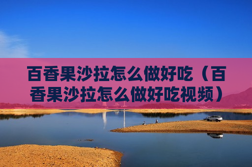 百香果沙拉怎么做好吃（百香果沙拉怎么做好吃视频）