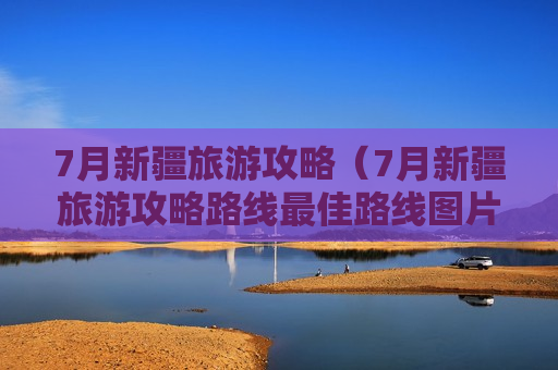 7月新疆旅游攻略（7月新疆旅游攻略路线最佳路线图片）