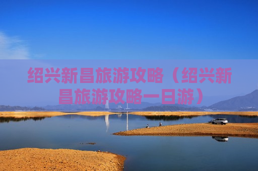 绍兴新昌旅游攻略（绍兴新昌旅游攻略一日游）