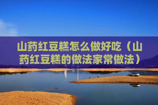 山药红豆糕怎么做好吃（山药红豆糕的做法家常做法）