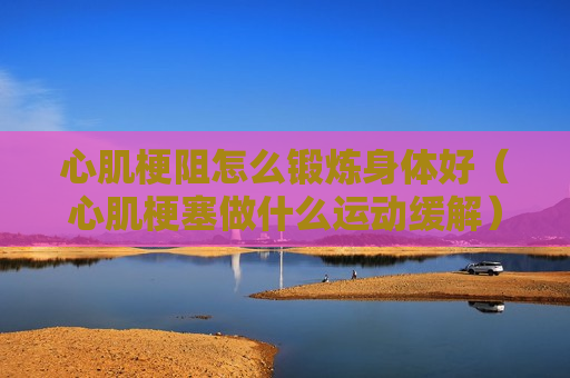 心肌梗阻怎么锻炼身体好（心肌梗塞做什么运动缓解）