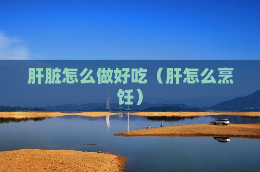 肝脏怎么做好吃（肝怎么烹饪）