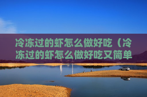冷冻过的虾怎么做好吃（冷冻过的虾怎么做好吃又简单）