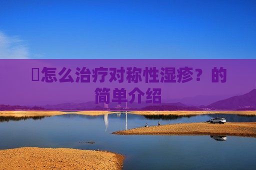 ​怎么治疗对称性湿疹？的简单介绍