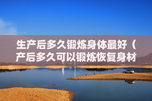 生产后多久锻炼身体最好（产后多久可以锻炼恢复身材）