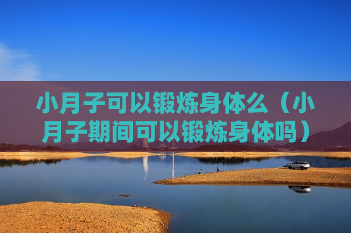 小月子可以锻炼身体么（小月子期间可以锻炼身体吗）