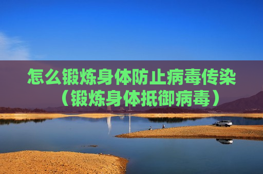 怎么锻炼身体防止病毒传染（锻炼身体抵御病毒）