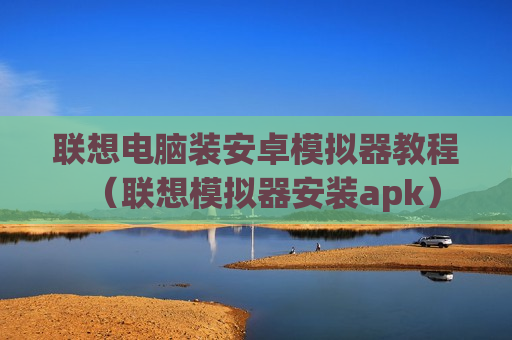 联想电脑装安卓模拟器教程（联想模拟器安装apk）
