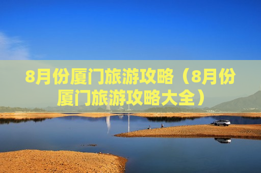 8月份厦门旅游攻略（8月份厦门旅游攻略大全）