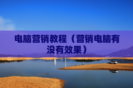 电脑营销教程（营销电脑有没有效果）