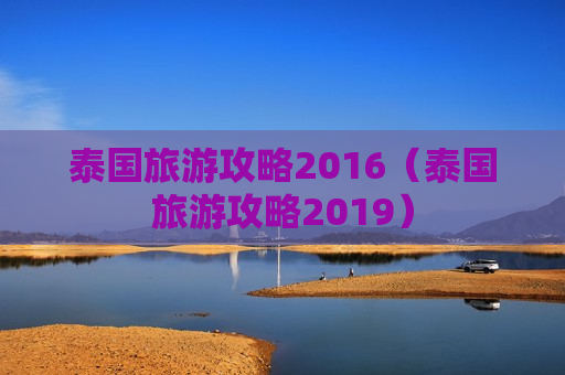 泰国旅游攻略2016（泰国旅游攻略2019）