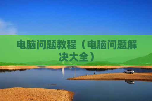 电脑问题教程（电脑问题解决大全）