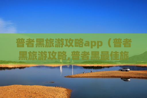 普者黑旅游攻略app（普者黑旅游攻略,普者黑最佳旅游时间）