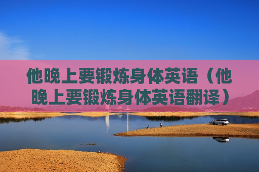 他晚上要锻炼身体英语（他晚上要锻炼身体英语翻译）