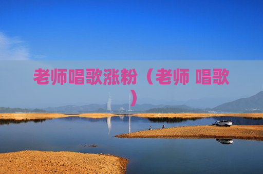 老师唱歌涨粉（老师 唱歌）