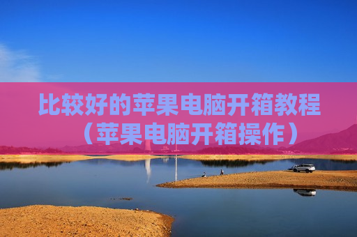 比较好的苹果电脑开箱教程（苹果电脑开箱操作）