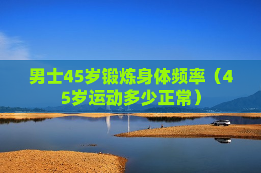 男士45岁锻炼身体频率（45岁运动多少正常）