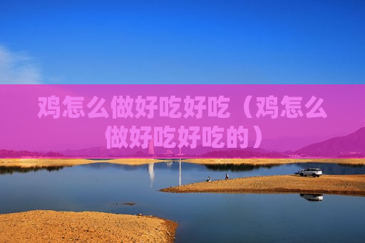 鸡怎么做好吃好吃（鸡怎么做好吃好吃的）