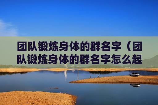 团队锻炼身体的群名字（团队锻炼身体的群名字怎么起）