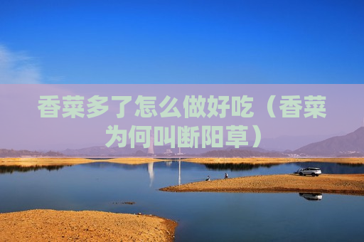 香菜多了怎么做好吃（香菜为何叫断阳草）