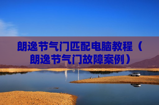 朗逸节气门匹配电脑教程（朗逸节气门故障案例）