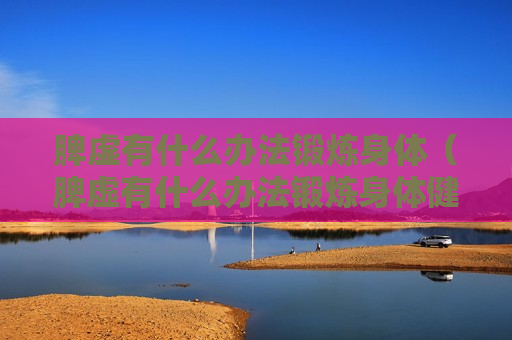 脾虚有什么办法锻炼身体（脾虚有什么办法锻炼身体健康）