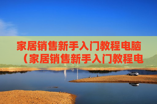 家居销售新手入门教程电脑（家居销售新手入门教程电脑怎么做）