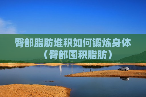 臀部脂肪堆积如何锻炼身体（臀部囤积脂肪）